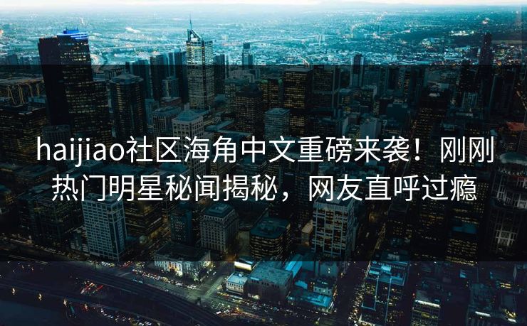 haijiao社区海角中文重磅来袭！刚刚热门明星秘闻揭秘，网友直呼过瘾