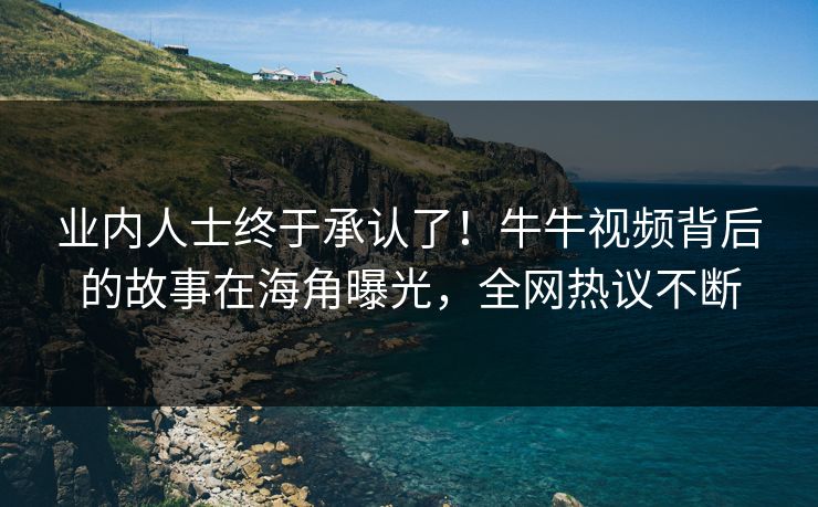 业内人士终于承认了！牛牛视频背后的故事在海角曝光，全网热议不断