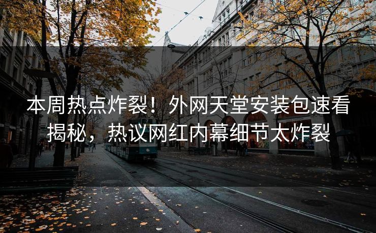 本周热点炸裂！外网天堂安装包速看揭秘，热议网红内幕细节太炸裂