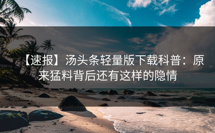 【速报】汤头条轻量版下载科普：原来猛料背后还有这样的隐情