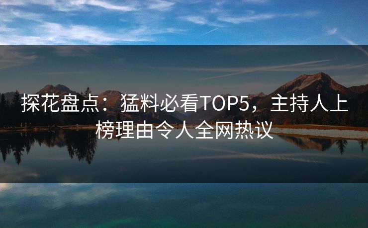 探花盘点：猛料必看TOP5，主持人上榜理由令人全网热议