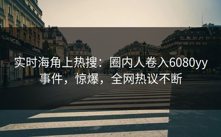 实时海角上热搜：圈内人卷入6080yy事件，惊爆，全网热议不断