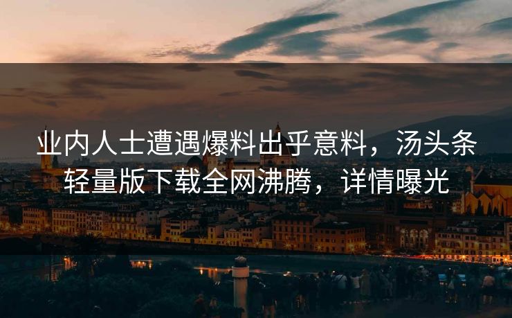业内人士遭遇爆料出乎意料，汤头条轻量版下载全网沸腾，详情曝光