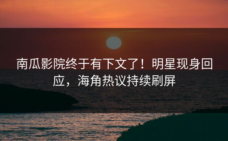 南瓜影院终于有下文了！明星现身回应，海角热议持续刷屏