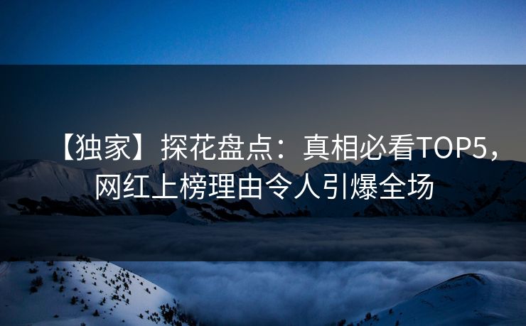【独家】探花盘点：真相必看TOP5，网红上榜理由令人引爆全场