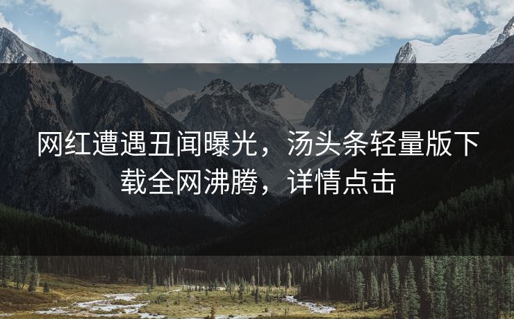 网红遭遇丑闻曝光，汤头条轻量版下载全网沸腾，详情点击