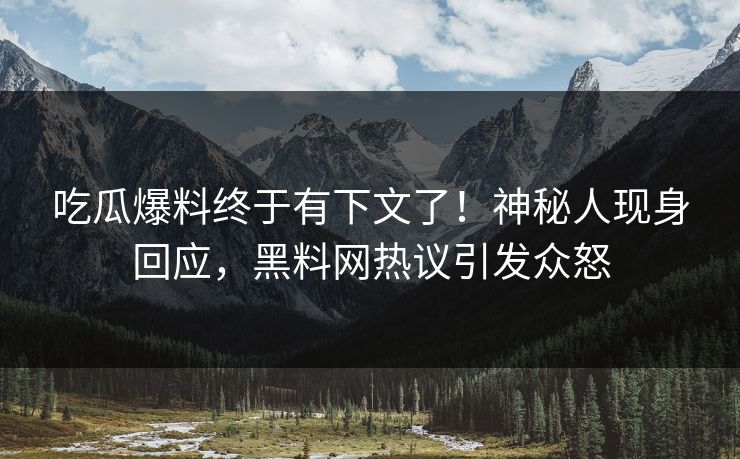 吃瓜爆料终于有下文了！神秘人现身回应，黑料网热议引发众怒