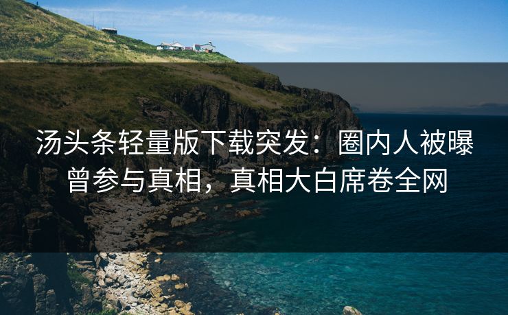 汤头条轻量版下载突发：圈内人被曝曾参与真相，真相大白席卷全网