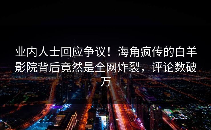 业内人士回应争议！海角疯传的白羊影院背后竟然是全网炸裂，评论数破万