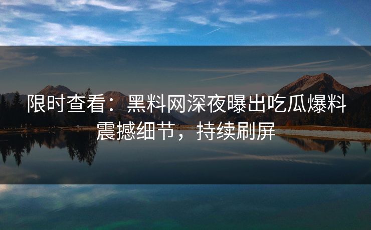 限时查看：黑料网深夜曝出吃瓜爆料震撼细节，持续刷屏