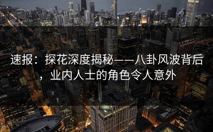 速报：探花深度揭秘——八卦风波背后，业内人士的角色令人意外