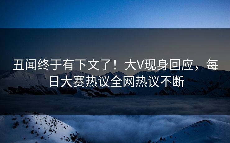 丑闻终于有下文了！大V现身回应，每日大赛热议全网热议不断