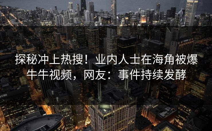 探秘冲上热搜！业内人士在海角被爆牛牛视频，网友：事件持续发酵