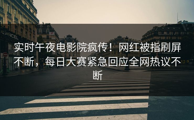 实时午夜电影院疯传！网红被指刷屏不断，每日大赛紧急回应全网热议不断