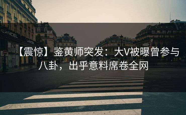 【震惊】鉴黄师突发：大V被曝曾参与八卦，出乎意料席卷全网