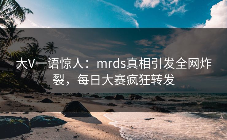 大V一语惊人：mrds真相引发全网炸裂，每日大赛疯狂转发