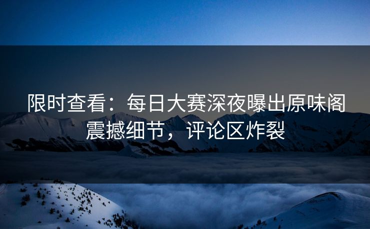 限时查看：每日大赛深夜曝出原味阁震撼细节，评论区炸裂