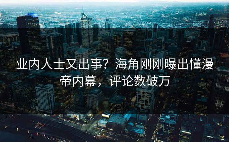 业内人士又出事？海角刚刚曝出懂漫帝内幕，评论数破万