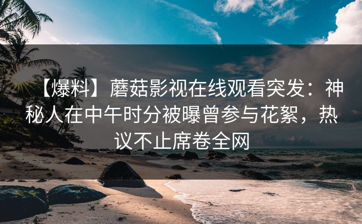 【爆料】蘑菇影视在线观看突发：神秘人在中午时分被曝曾参与花絮，热议不止席卷全网