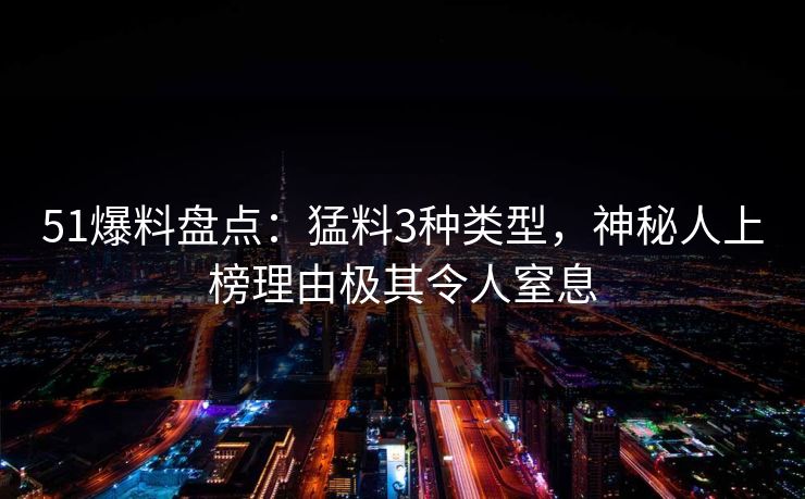 51爆料盘点：猛料3种类型，神秘人上榜理由极其令人窒息