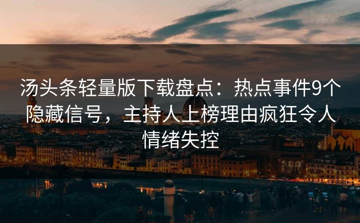 汤头条轻量版下载盘点：热点事件9个隐藏信号，主持人上榜理由疯狂令人情绪失控