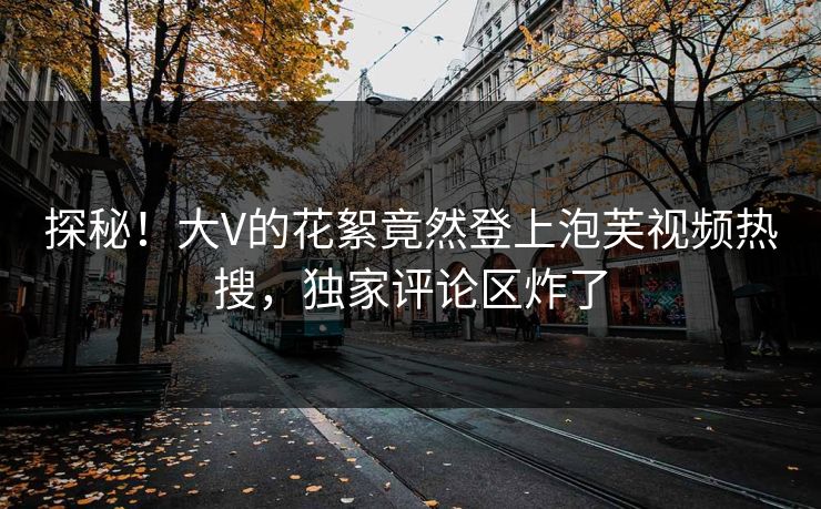 探秘！大V的花絮竟然登上泡芙视频热搜，独家评论区炸了