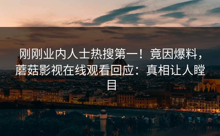 刚刚业内人士热搜第一！竟因爆料，蘑菇影视在线观看回应：真相让人瞠目