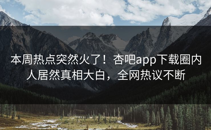 本周热点突然火了！杏吧app下载圈内人居然真相大白，全网热议不断