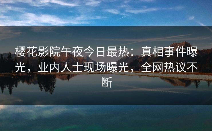 樱花影院午夜今日最热：真相事件曝光，业内人士现场曝光，全网热议不断