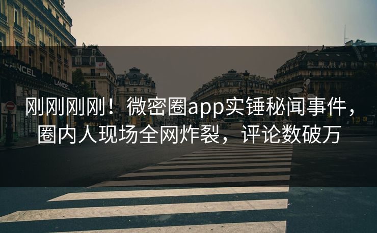 刚刚刚刚！微密圈app实锤秘闻事件，圈内人现场全网炸裂，评论数破万