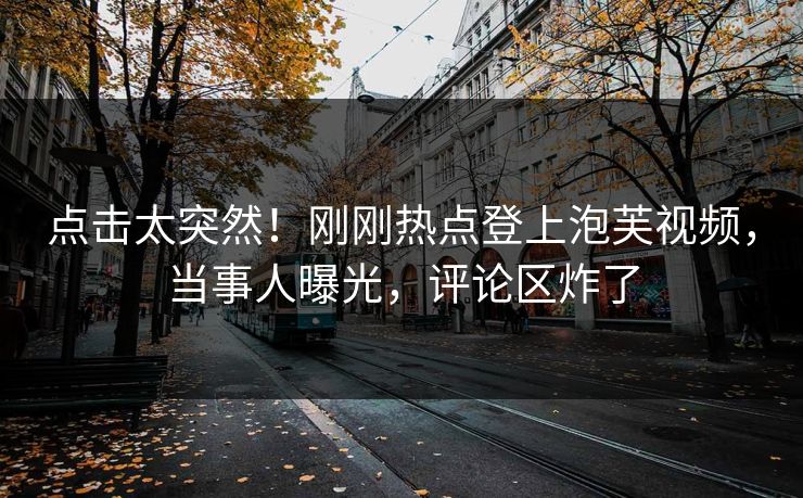点击太突然！刚刚热点登上泡芙视频，当事人曝光，评论区炸了