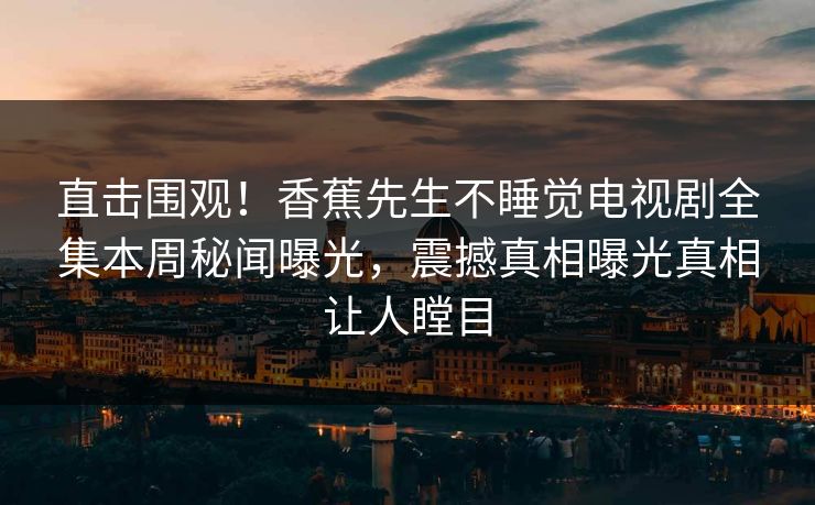 直击围观！香蕉先生不睡觉电视剧全集本周秘闻曝光，震撼真相曝光真相让人瞠目