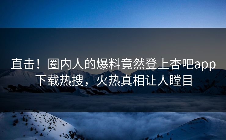 直击！圈内人的爆料竟然登上杏吧app下载热搜，火热真相让人瞠目