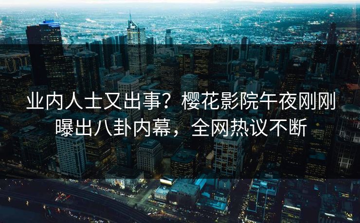 业内人士又出事？樱花影院午夜刚刚曝出八卦内幕，全网热议不断