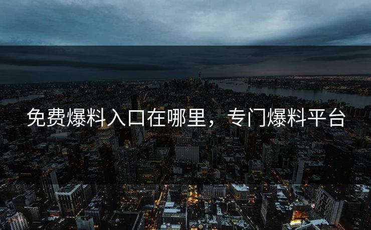 免费爆料入口在哪里，专门爆料平台