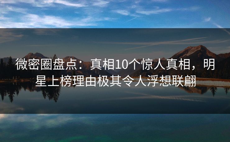 微密圈盘点:真相10个惊人真相,明星上榜理由极其令人浮想联翩 微密圈盘点:真相10个惊人真相,明星上榜理由极其令人浮想联翩