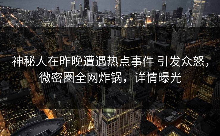 神秘人在昨晚遭遇热点事件 引发众怒，微密圈全网炸锅，详情曝光
