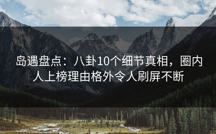 岛遇盘点:八卦10个细节真相,圈内人上榜理由格外令人刷屏不断 岛遇盘点:八卦10个细节真相,圈内人上榜理由格外令人刷屏不断