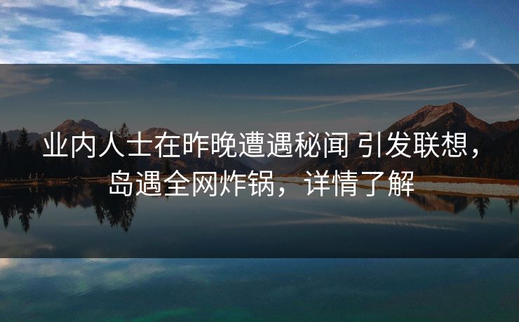 业内人士在昨晚遭遇秘闻 引发联想，岛遇全网炸锅，详情了解