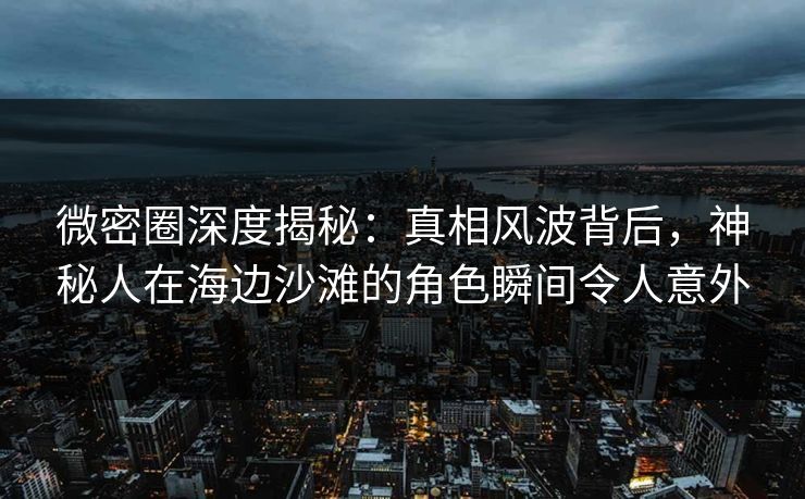 微密圈深度揭秘:真相风波背后,神秘人在海边沙滩的角色瞬间令人意外 微密圈深度揭秘:真相风波背后,神秘人在海边沙滩的角色瞬间令人意外
