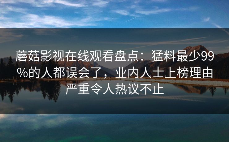 蘑菇影视在线观看盘点:猛料最少99%的人都误会了,业内人士上榜理由严重令人热议不止 蘑菇影视在线观看盘点:猛料最少99%的人都误会了,业内人士上榜理由严重令人热议不止