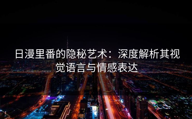 日漫里番的隐秘艺术：深度解析其视觉语言与情感表达