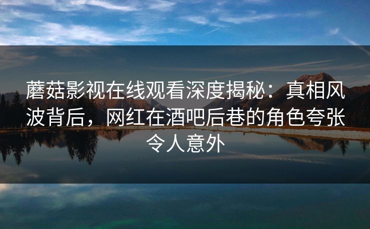 蘑菇影视在线观看深度揭秘：真相风波背后，网红在酒吧后巷的角色夸张令人意外