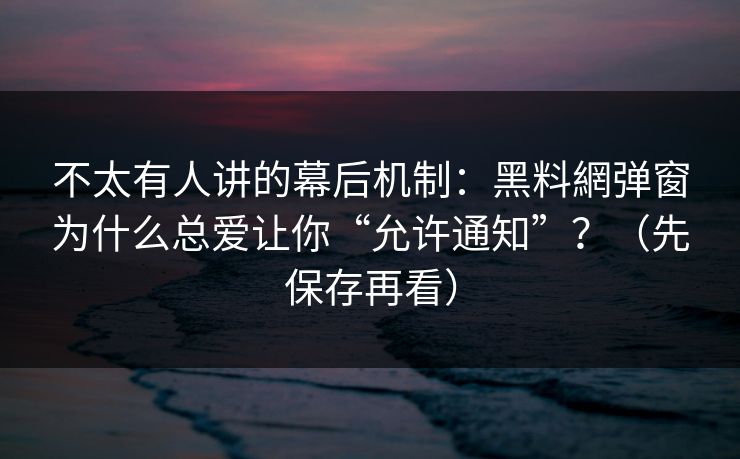 不太有人讲的幕后机制：黑料網弹窗为什么总爱让你“允许通知”？（先保存再看）