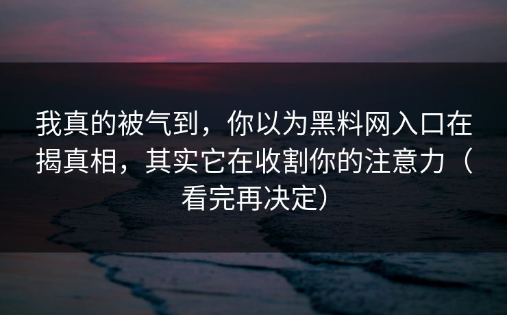 我真的被气到，你以为黑料网入口在揭真相，其实它在收割你的注意力（看完再决定）