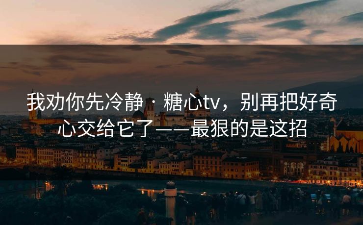 我劝你先冷静 · 糖心tv，别再把好奇心交给它了——最狠的是这招