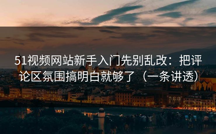 51视频网站新手入门先别乱改:把评论区氛围搞明白就够了(一条讲透) 51视频网站新手入门先别乱改:把评论区氛围搞明白就够了(一条讲透)