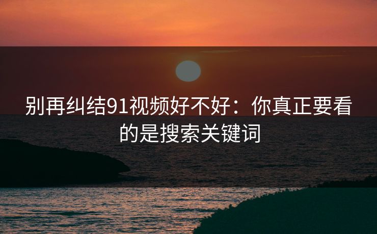 别再纠结91视频好不好：你真正要看的是搜索关键词