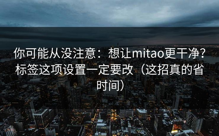你可能从没注意：想让mitao更干净？标签这项设置一定要改（这招真的省时间）