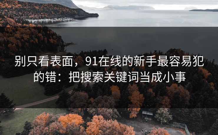 别只看表面，91在线的新手最容易犯的错：把搜索关键词当成小事